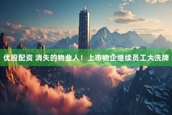 优股配资 消失的物业人！上市物企继续员工大洗牌