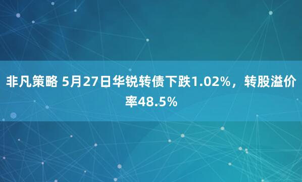 非凡策略 5月27日华锐转债下跌1.02%，转股溢价率48.5%