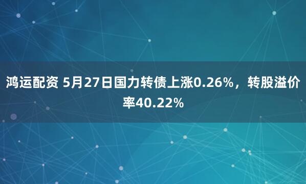 鸿运配资 5月27日国力转债上涨0.26%，转股溢价率40.22%