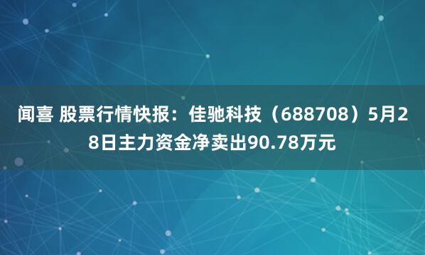 闻喜 股票行情快报：佳驰科技（688708）5月28日主力资金净卖出90.78万元