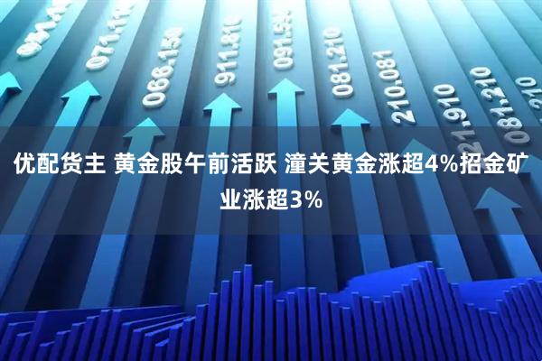 优配货主 黄金股午前活跃 潼关黄金涨超4%招金矿业涨超3%