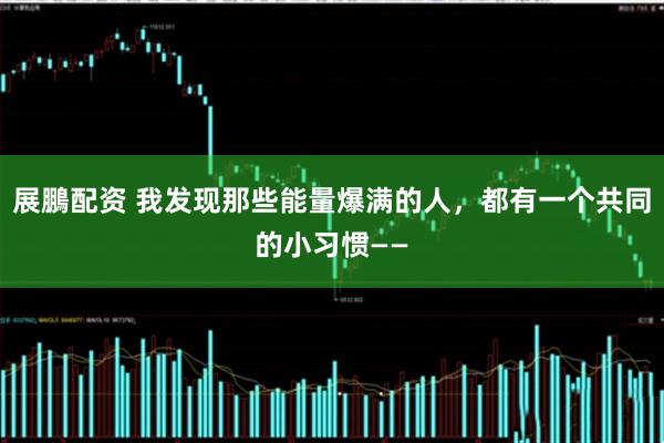 展鵬配资 我发现那些能量爆满的人，都有一个共同的小习惯——