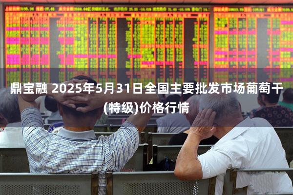 鼎宝融 2025年5月31日全国主要批发市场葡萄干(特级)价格行情