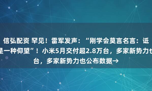 信弘配资 罕见！雷军发声：“刚学会莫言名言：诋毁，本身就是一种仰望”！小米5月交付超2.8万台，多家新势力也公布数据→