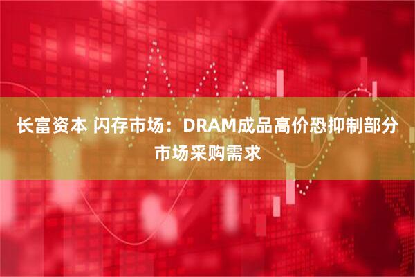 长富资本 闪存市场：DRAM成品高价恐抑制部分市场采购需求