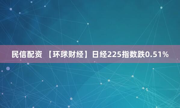 民信配资 【环球财经】日经225指数跌0.51%