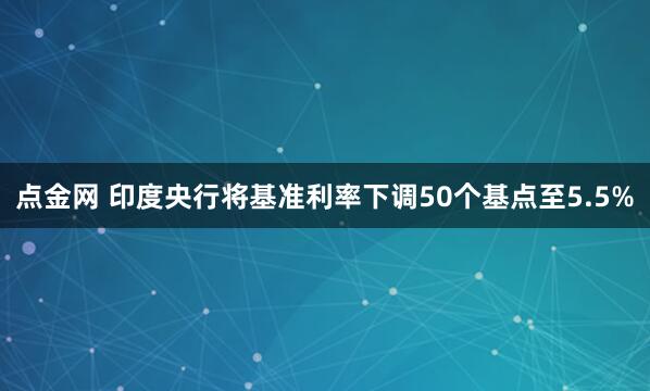 点金网 印度央行将基准利率下调50个基点至5.5%