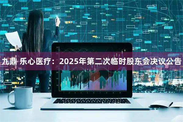 九鼎 乐心医疗：2025年第二次临时股东会决议公告