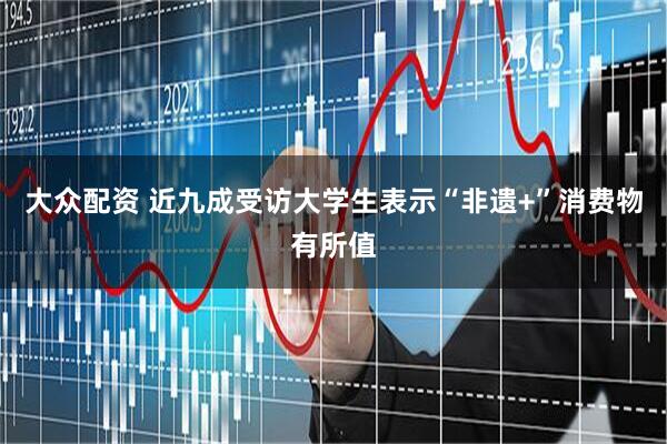 大众配资 近九成受访大学生表示“非遗+”消费物有所值