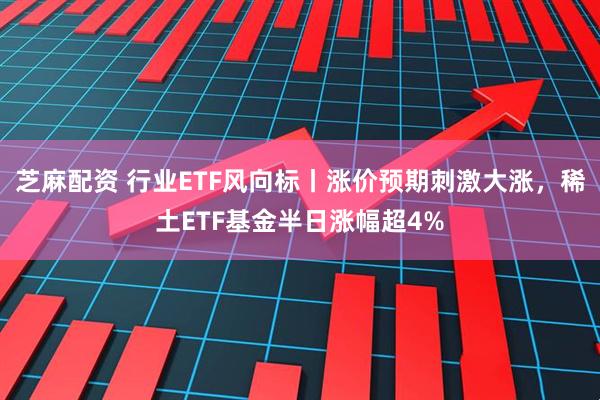 芝麻配资 行业ETF风向标丨涨价预期刺激大涨，稀土ETF基金半日涨幅超4%