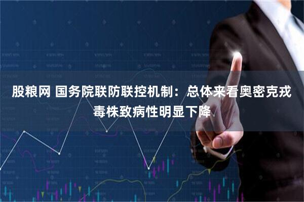 股粮网 国务院联防联控机制：总体来看奥密克戎毒株致病性明显下降