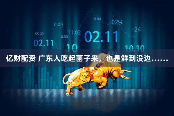 亿财配资 广东人吃起菌子来，也是鲜到没边……