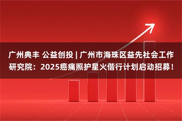 广州典丰 公益创投 | 广州市海珠区益先社会工作研究院：2025癌痛照护星火偕行计划启动招募！