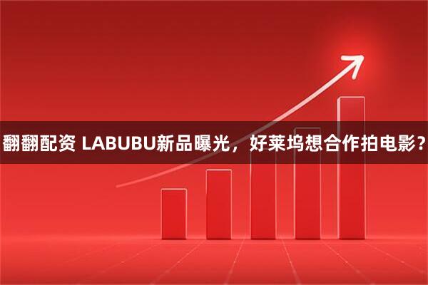 翻翻配资 LABUBU新品曝光，好莱坞想合作拍电影？