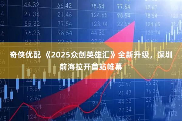 奇侠优配 《2025众创英雄汇》全新升级，深圳前海拉开首站帷幕