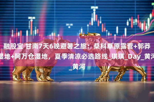 融股宝 甘南7天6晚避暑之旅：桑科草原露营+郭莽湿地+阿万仓湿地，夏季清凉必选路线_琪琪_Day_黄河