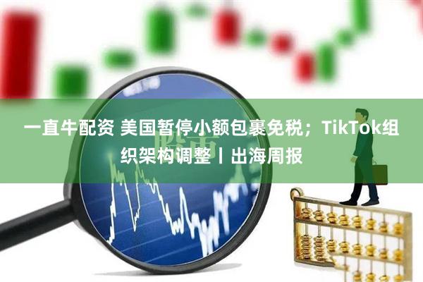 一直牛配资 美国暂停小额包裹免税；TikTok组织架构调整丨出海周报