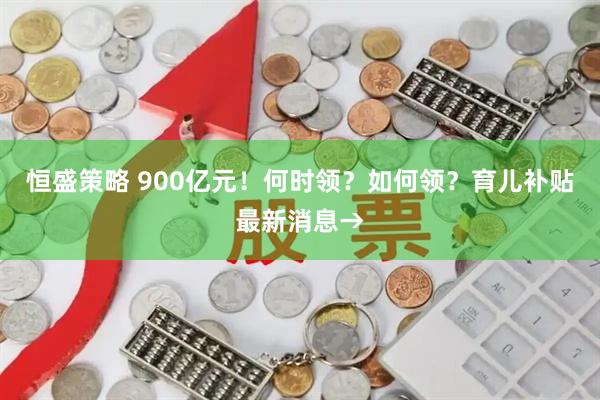 恒盛策略 900亿元！何时领？如何领？育儿补贴最新消息→