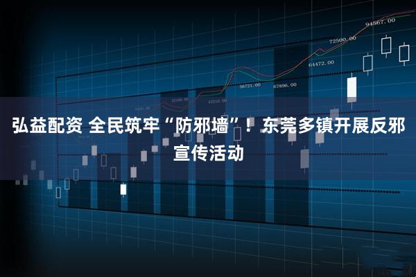 弘益配资 全民筑牢“防邪墙”！东莞多镇开展反邪宣传活动