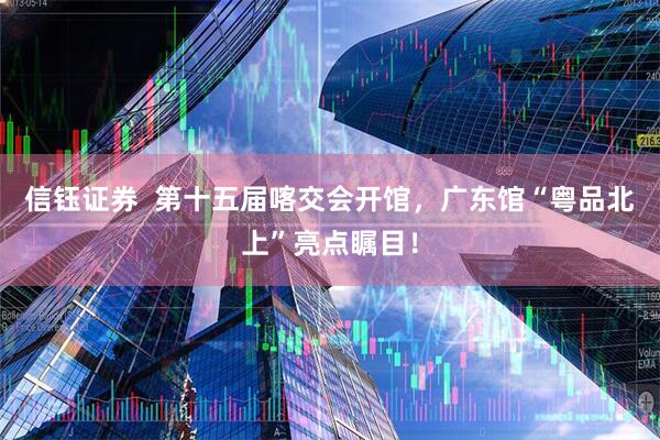 信钰证券 第十五届喀交会开馆,广东馆“粤品北上”亮点瞩目!