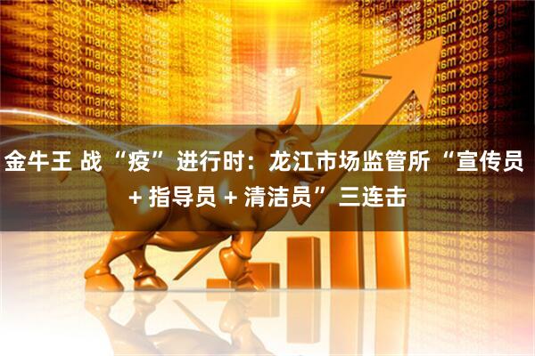 金牛王 战 “疫” 进行时：龙江市场监管所 “宣传员 + 指导员 + 清洁员” 三连击