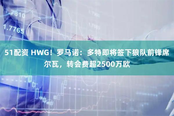 51配资 HWG！罗马诺：多特即将签下狼队前锋席尔瓦，转会费超2500万欧