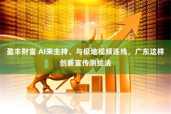 盈丰财富 AI来主持、与极地视频连线,广东这样创新宣传测绘法