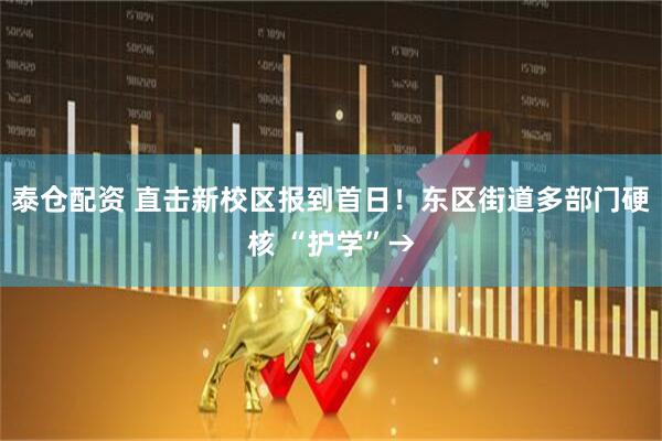 泰仓配资 直击新校区报到首日!东区街道多部门硬核 “护学”→