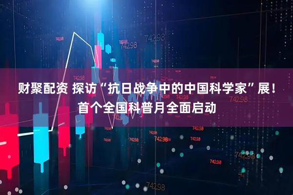 财聚配资 探访“抗日战争中的中国科学家”展！首个全国科普月全面启动