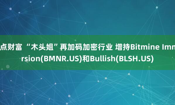 奇点财富 “木头姐”再加码加密行业 增持Bitmine Immersion(BMNR.US)和Bullish(BLSH.US)