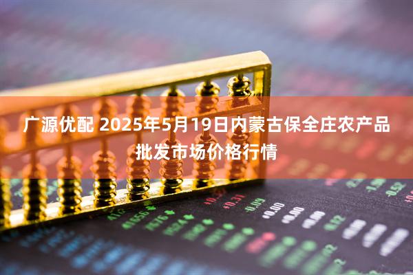 广源优配 2025年5月19日内蒙古保全庄农产品批发市场价格行情