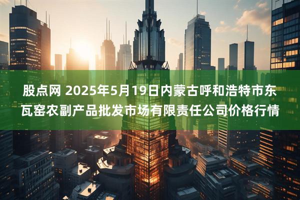 股点网 2025年5月19日内蒙古呼和浩特市东瓦窑农副产品批发市场有限责任公司价格行情