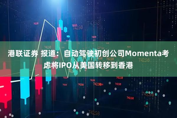 港联证券 报道：自动驾驶初创公司Momenta考虑将IPO从美国转移到香港