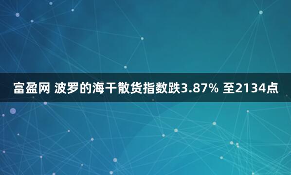 富盈网 波罗的海干散货指数跌3.87% 至2134点