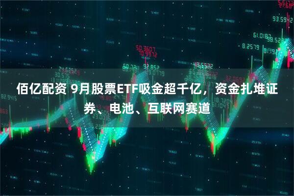 佰亿配资 9月股票ETF吸金超千亿,资金扎堆证券、电池、互联网赛道