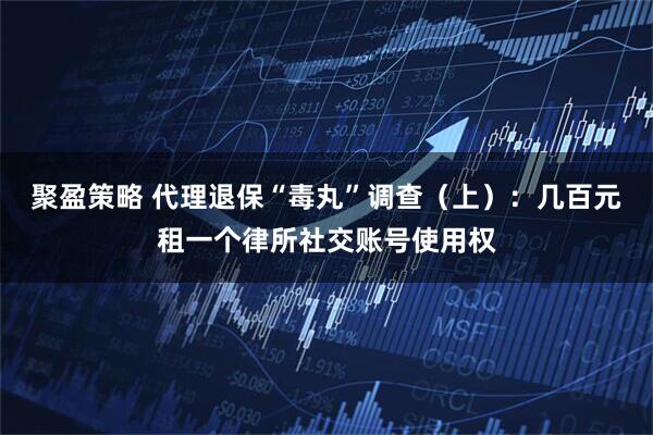 聚盈策略 代理退保“毒丸”调查(上):几百元租一个律所社交账号使用权