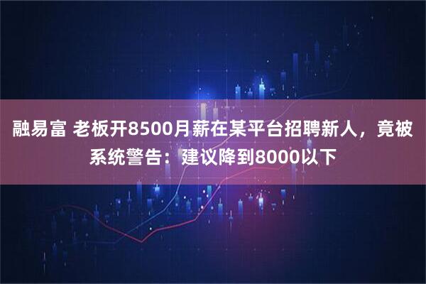 融易富 老板开8500月薪在某平台招聘新人,竟被系统警告:建议降到8000以下
