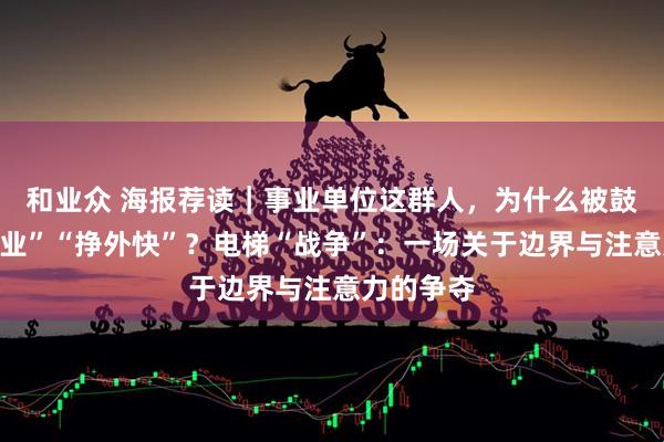 和业众 海报荐读｜事业单位这群人，为什么被鼓励“搞副业”“挣外快”？电梯“战争”：一场关于边界与注意力的争夺