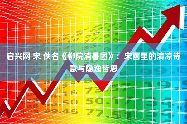 启兴网 宋 佚名《柳院消暑图》：宋画里的清凉诗意与隐逸哲思