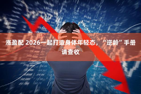 涨盈配 2026一起打造身体年轻态，“逆龄”手册请查收
