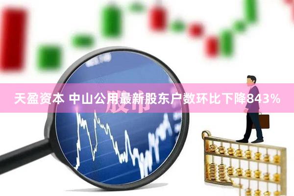 天盈资本 中山公用最新股东户数环比下降843%