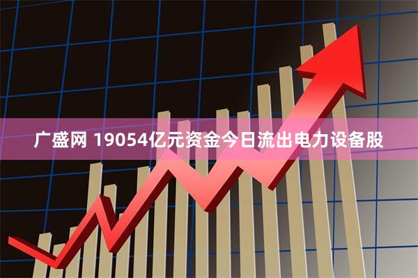 广盛网 19054亿元资金今日流出电力设备股