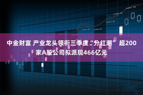 中金财富 产业龙头领衔三季度“分红潮” 超200家A股公司拟派现466亿元