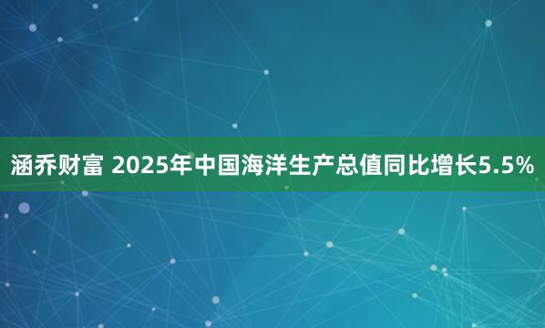 涵乔财富 2025年中国海洋生产总值同比增长5.5%
