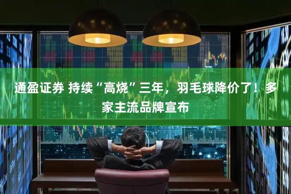 通盈证券 持续“高烧”三年，羽毛球降价了！多家主流品牌宣布